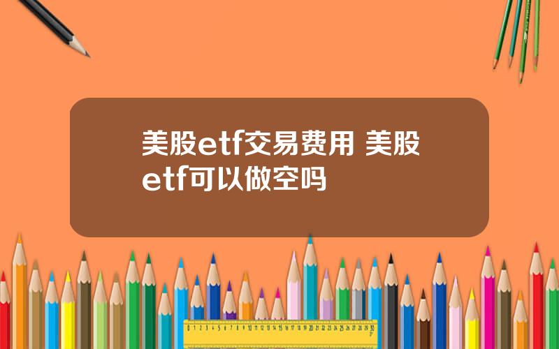 美股etf交易费用 美股etf可以做空吗